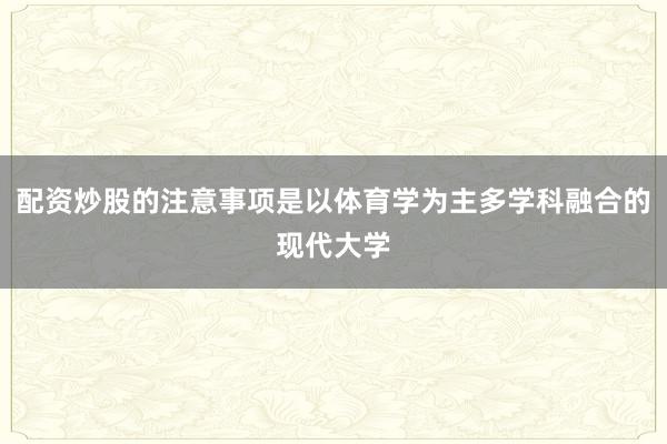 配资炒股的注意事项是以体育学为主多学科融合的现代大学