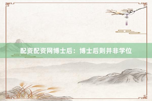 配资配资网博士后：博士后则并非学位