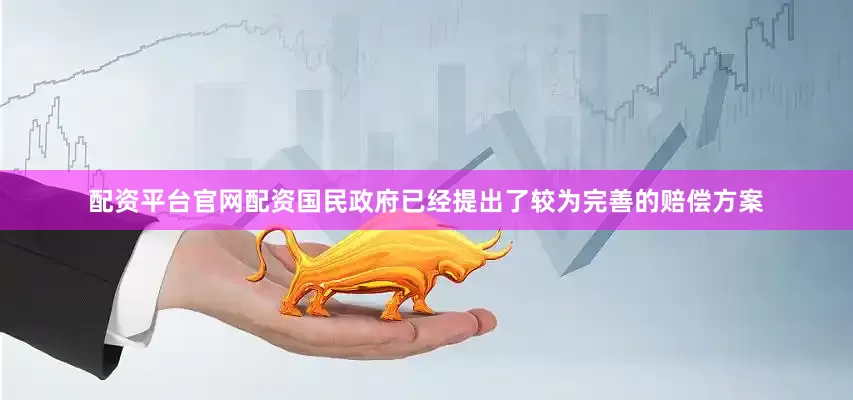 配资平台官网配资国民政府已经提出了较为完善的赔偿方案