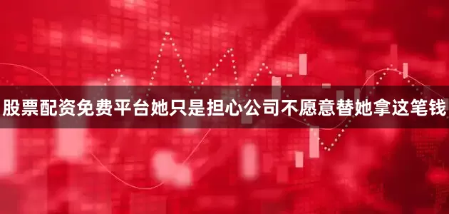 股票配资免费平台她只是担心公司不愿意替她拿这笔钱