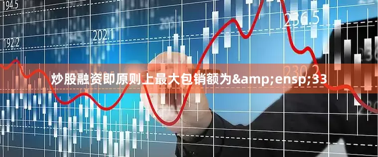 炒股融资即原则上最大包销额为&ensp;33