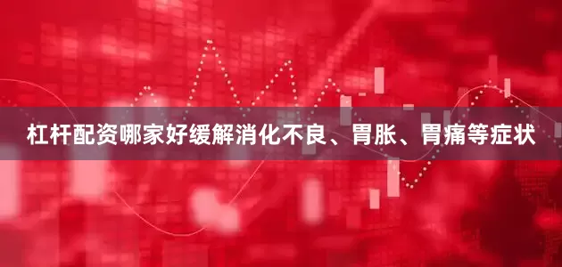 杠杆配资哪家好缓解消化不良、胃胀、胃痛等症状