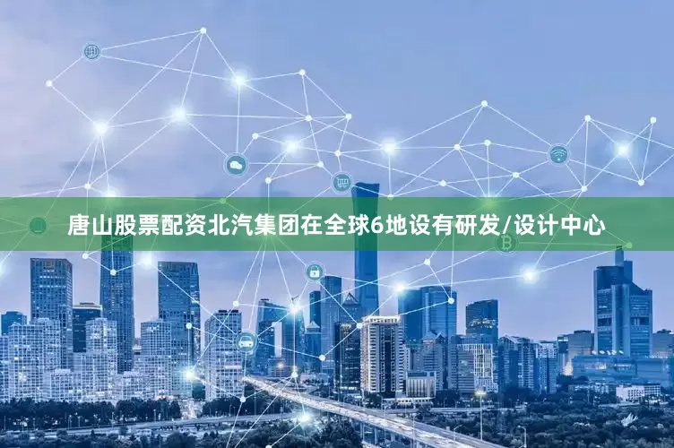 唐山股票配资北汽集团在全球6地设有研发/设计中心