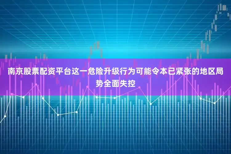 南京股票配资平台这一危险升级行为可能令本已紧张的地区局势全面失控