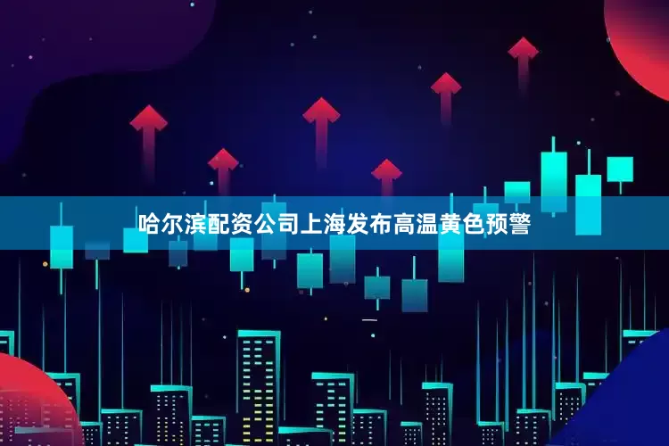 哈尔滨配资公司上海发布高温黄色预警