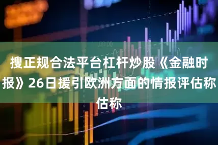 搜正规合法平台杠杆炒股《金融时报》26日援引欧洲方面的情报评估称