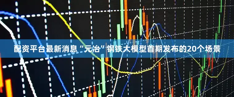 配资平台最新消息“元冶”钢铁大模型首期发布的20个场景