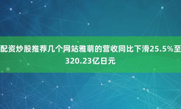 配资炒股推荐几个网站雅萌的营收同比下滑25.5%至320.23亿日元