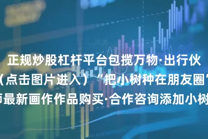 正规炒股杠杆平台包揽万物·出行伙伴更多精彩内容（点击图片进入）“把小树种在朋友圈”分享老树老师最新画作作品购买·合作咨询添加小树微信不走丢点赞|分享|收藏传递生活的诗意