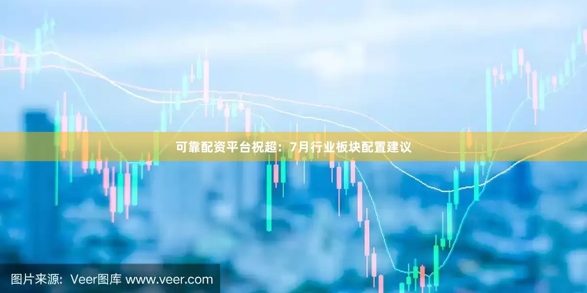 可靠配资平台祝超:7月行业板块配置建议