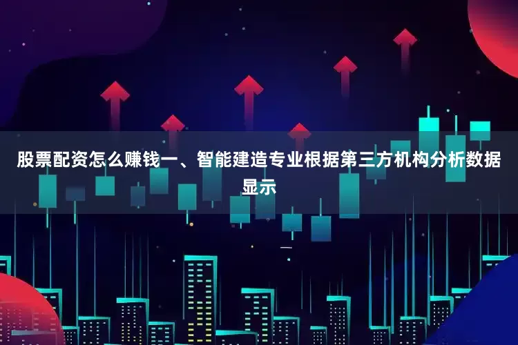 股票配资怎么赚钱一、智能建造专业根据第三方机构分析数据显示