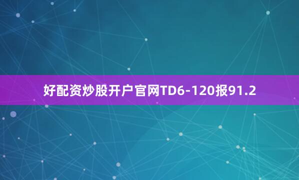 好配资炒股开户官网TD6-120报91.2