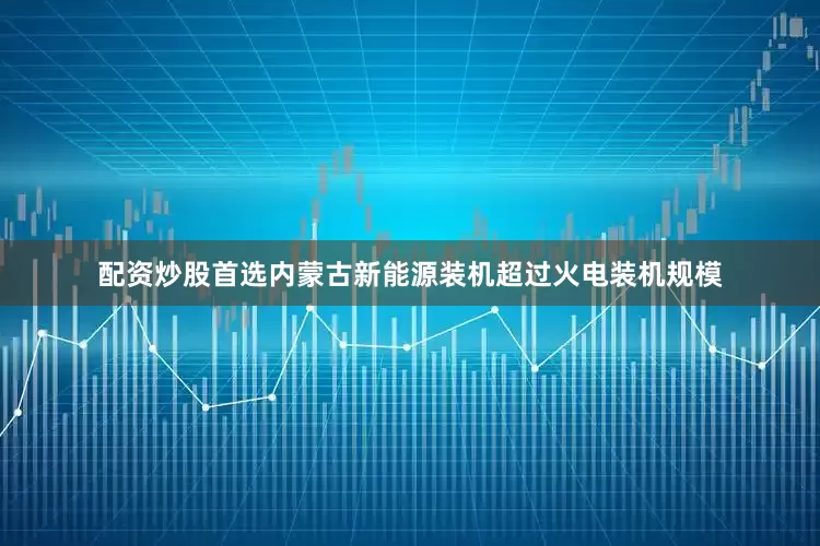 配资炒股首选内蒙古新能源装机超过火电装机规模
