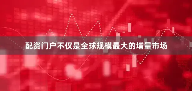 配资门户不仅是全球规模最大的增量市场