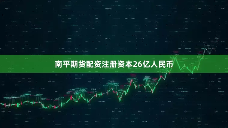 南平期货配资注册资本26亿人民币