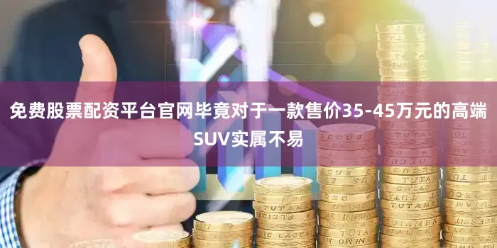 免费股票配资平台官网毕竟对于一款售价35-45万元的高端SUV实属不易