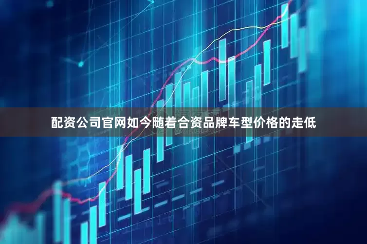 配资公司官网如今随着合资品牌车型价格的走低