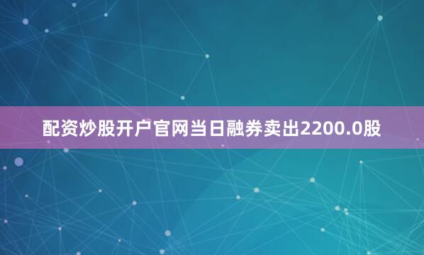 配资炒股开户官网当日融券卖出2200.0股
