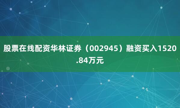 股票在线配资华林证券（002945）融资买入1520.84万元