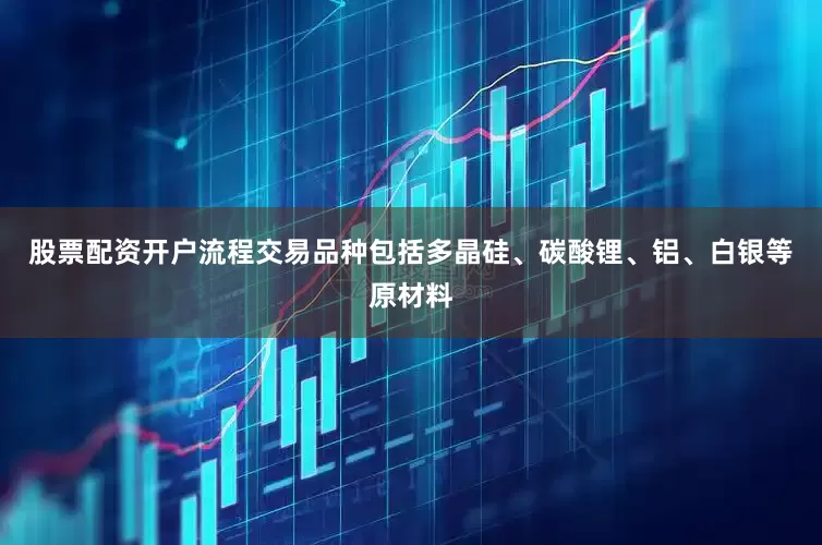 股票配资开户流程交易品种包括多晶硅、碳酸锂、铝、白银等原材料