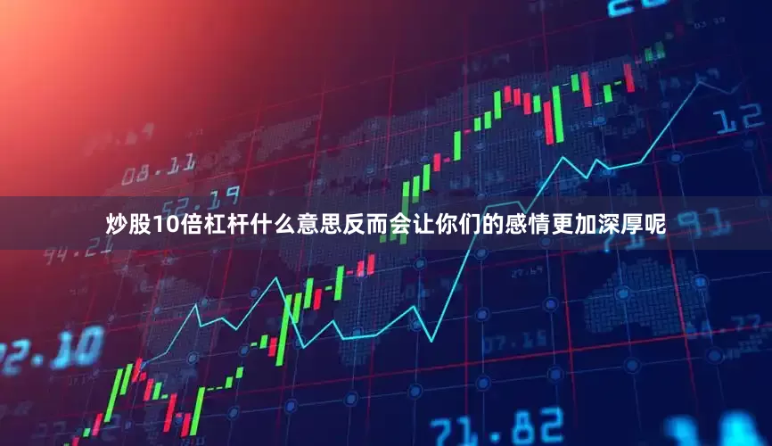 炒股10倍杠杆什么意思反而会让你们的感情更加深厚呢