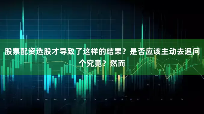 股票配资选股才导致了这样的结果？是否应该主动去追问个究竟？然而