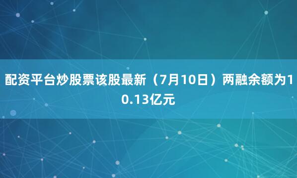 配资平台炒股票该股最新（7月10日）两融余额为10.13亿元