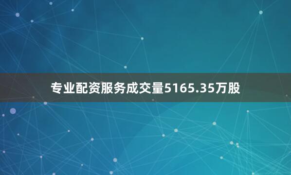 专业配资服务成交量5165.35万股