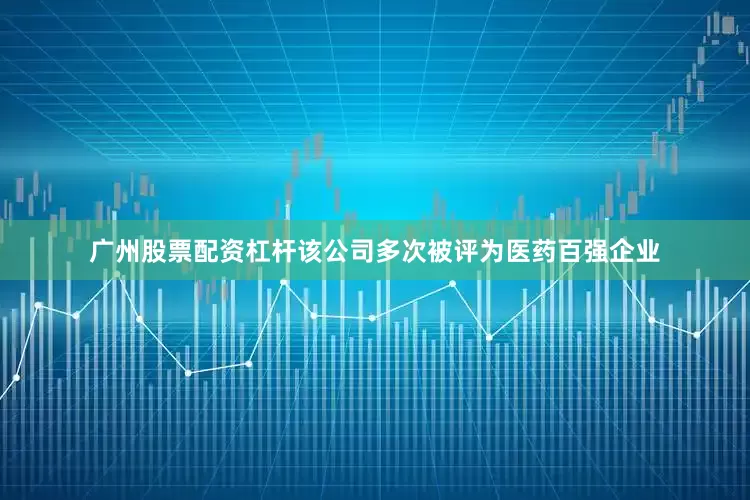 广州股票配资杠杆该公司多次被评为医药百强企业