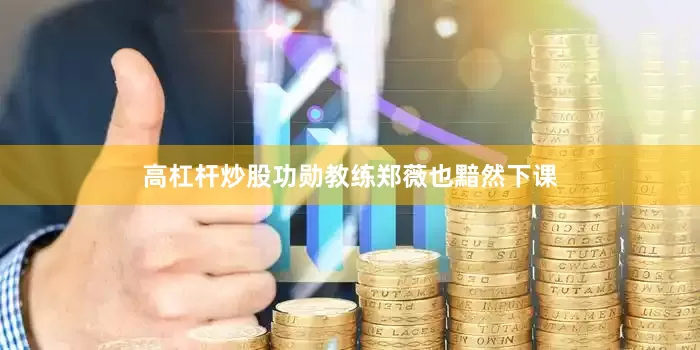 高杠杆炒股功勋教练郑薇也黯然下课