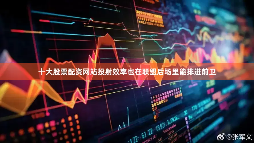十大股票配资网站投射效率也在联盟后场里能排进前卫