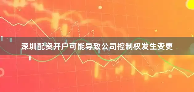 深圳配资开户可能导致公司控制权发生变更