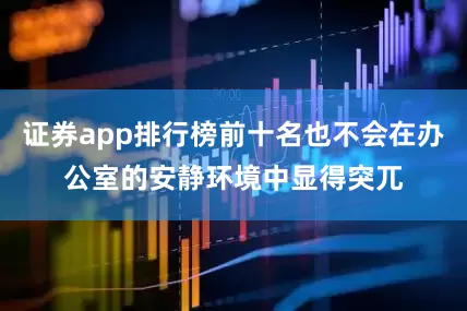 证券app排行榜前十名也不会在办公室的安静环境中显得突兀