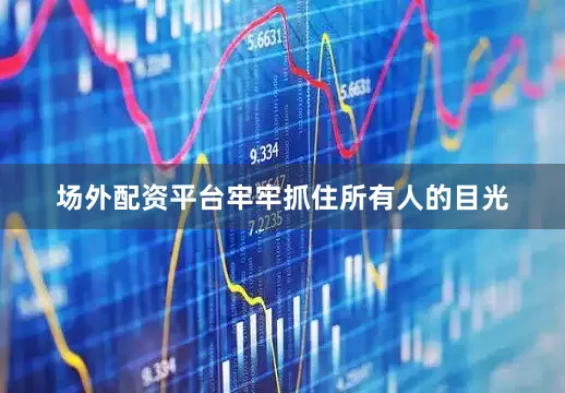 场外配资平台牢牢抓住所有人的目光