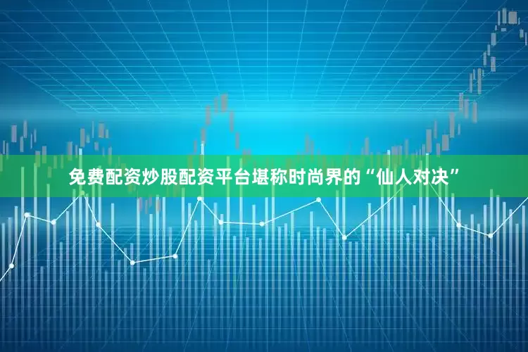 免费配资炒股配资平台堪称时尚界的“仙人对决”
