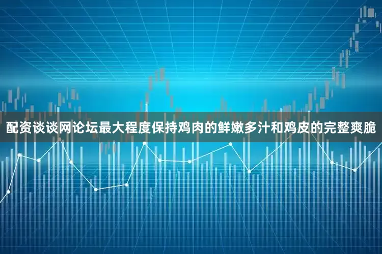 配资谈谈网论坛最大程度保持鸡肉的鲜嫩多汁和鸡皮的完整爽脆