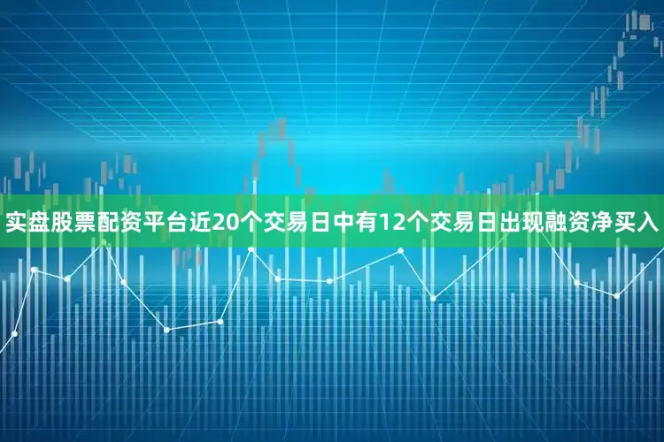 实盘股票配资平台近20个交易日中有12个交易日出现融资净买入