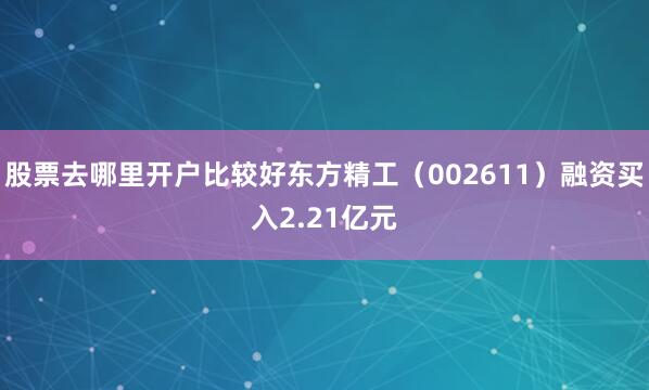股票去哪里开户比较好东方精工（002611）融资买入2.21亿元