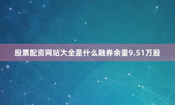 股票配资网站大全是什么融券余量9.51万股