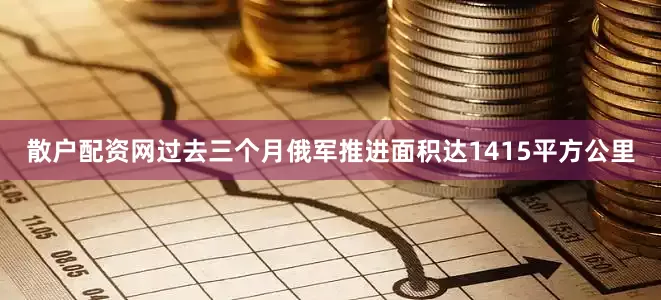 散户配资网过去三个月俄军推进面积达1415平方公里
