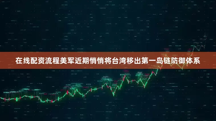 在线配资流程美军近期悄悄将台湾移出第一岛链防御体系