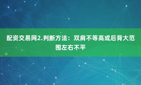 配资交易网2.判断方法：双肩不等高或后背大范围左右不平