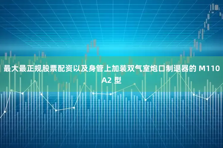 最大最正规股票配资以及身管上加装双气室炮口制退器的 M110A2 型