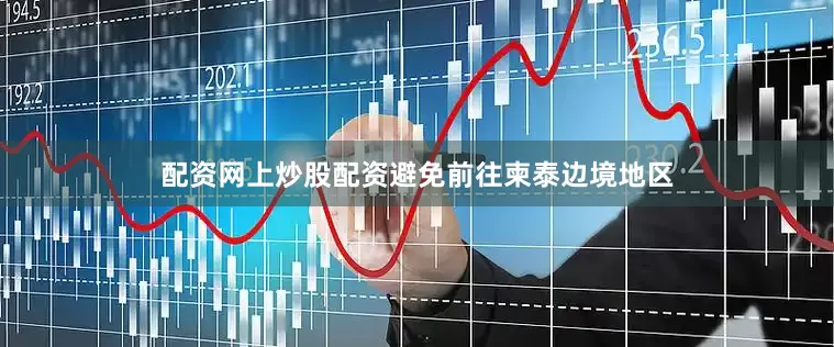 配资网上炒股配资避免前往柬泰边境地区