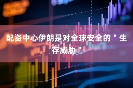 配资中心伊朗是对全球安全的＂生存威胁＂