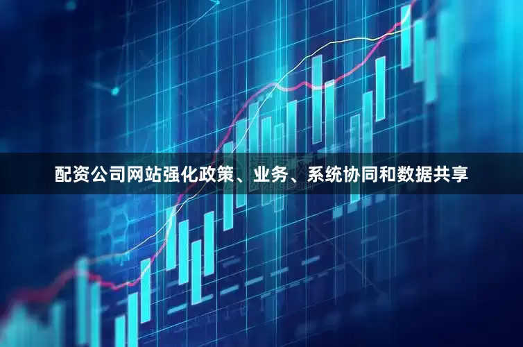 配资公司网站强化政策、业务、系统协同和数据共享