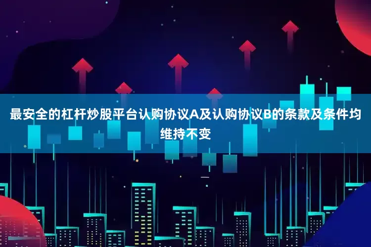 最安全的杠杆炒股平台认购协议A及认购协议B的条款及条件均维持不变