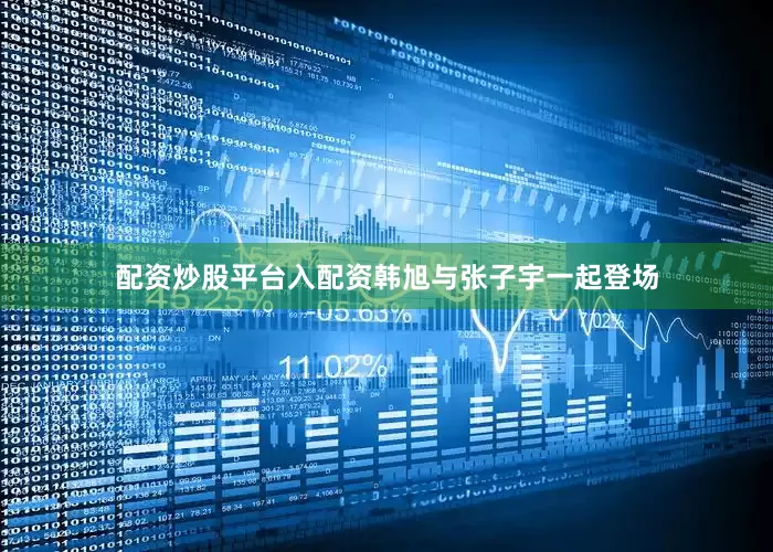 配资炒股平台入配资韩旭与张子宇一起登场