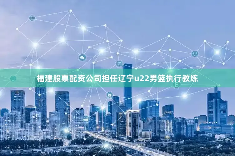 福建股票配资公司担任辽宁u22男篮执行教练