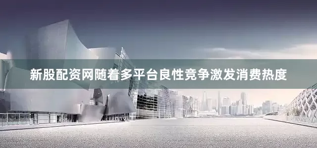 新股配资网随着多平台良性竞争激发消费热度
